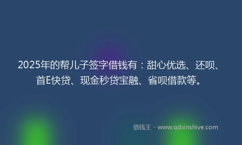 2025年的帮儿子签字借钱有：甜心优选、还呗、首E快贷、现金秒贷宝融、省呗借款等。