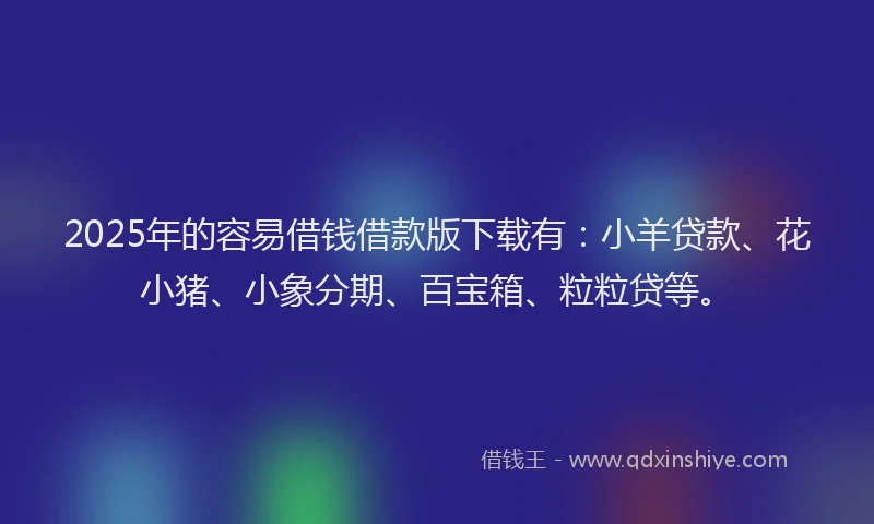 2025年的容易借钱借款版下载有：小羊贷款、花小猪、小象分期、百宝箱、粒粒贷等。