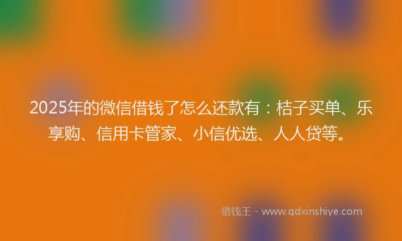 2025年的微信借钱了怎么还款有：桔子买单、乐享购、信用卡管家、小信优选、人人贷等。