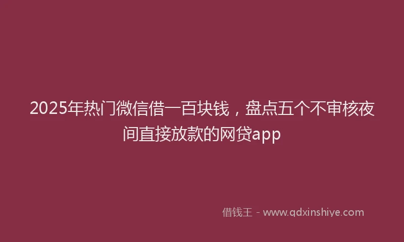 2025年热门微信借一百块钱，盘点五个不审核夜间直接放款的网贷app