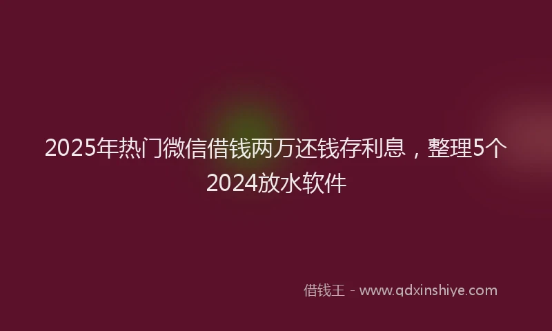 2025年热门微信借钱两万还钱存利息，整理5个2024放水软件
