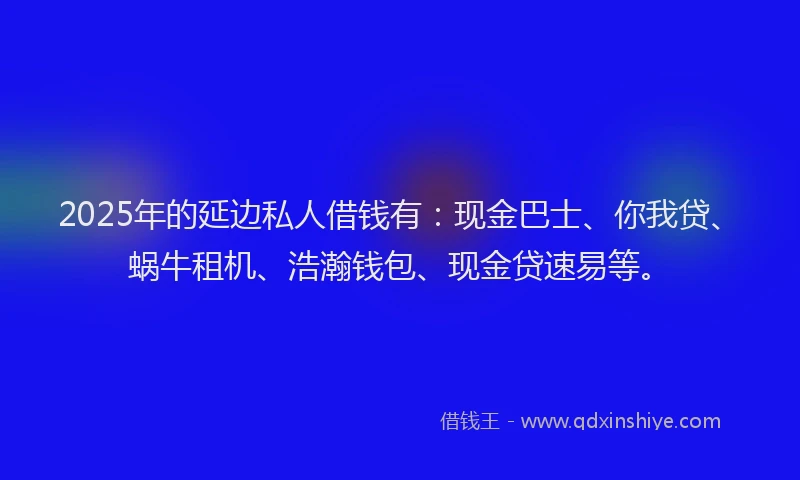 2025年的延边私人借钱有：现金巴士、你我贷、蜗牛租机、浩瀚钱包、现金贷速易等。