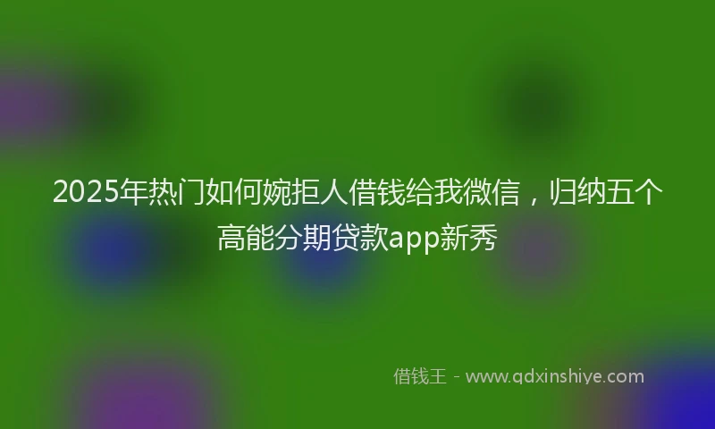 2025年热门如何婉拒人借钱给我微信，归纳五个高能分期贷款app新秀