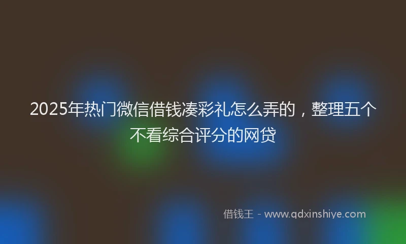 2025年热门微信借钱凑彩礼怎么弄的，整理五个不看综合评分的网贷