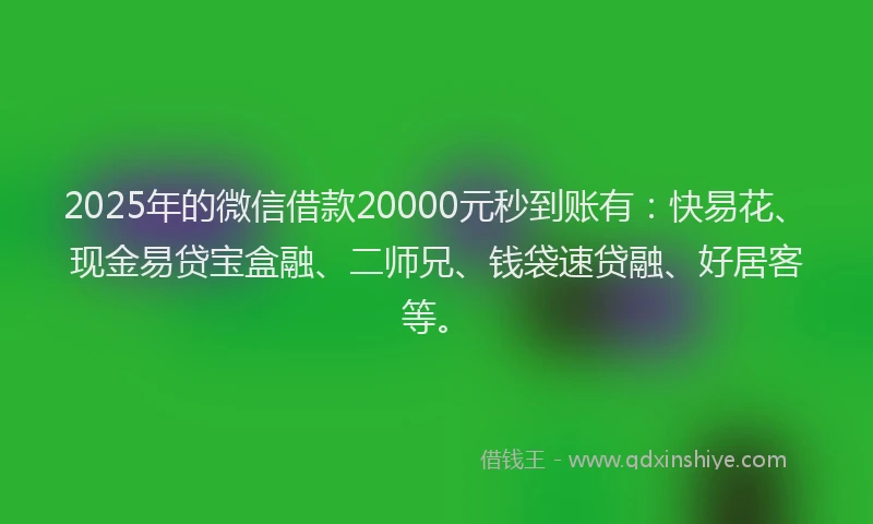2025年的微信借款20000元秒到账有：快易花、现金易贷宝盒融、二师兄、钱袋速贷融、好居客等。