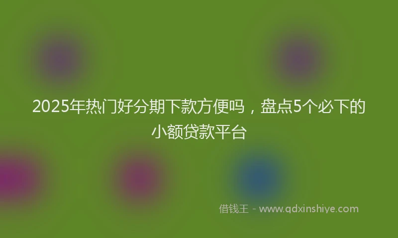 2025年热门好分期下款方便吗，盘点5个必下的小额贷款平台