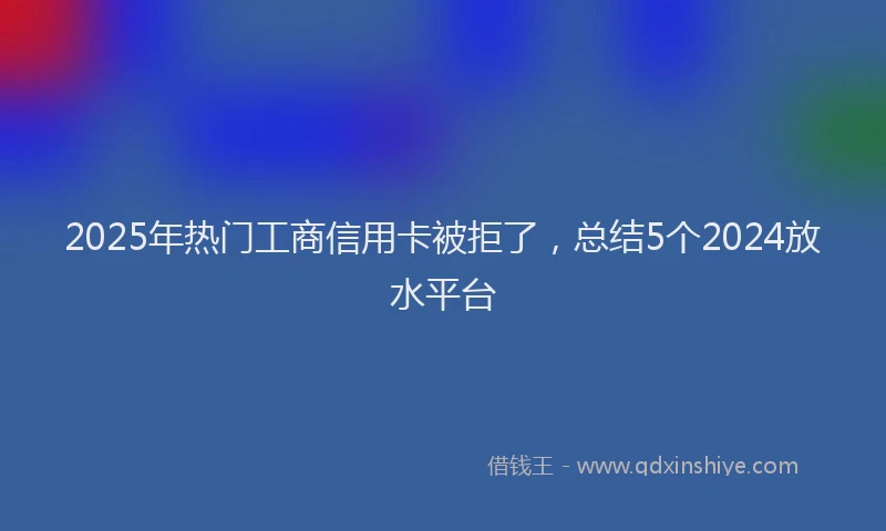 2025年热门工商信用卡被拒了，总结5个2024放水平台