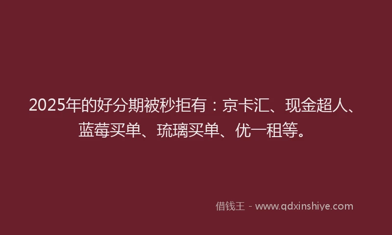 2025年的好分期被秒拒有：京卡汇、现金超人、蓝莓买单、琉璃买单、优一租等。