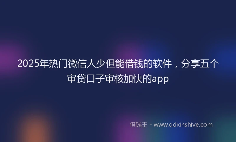 2025年热门微信人少但能借钱的软件，分享五个审贷口子审核加快的app