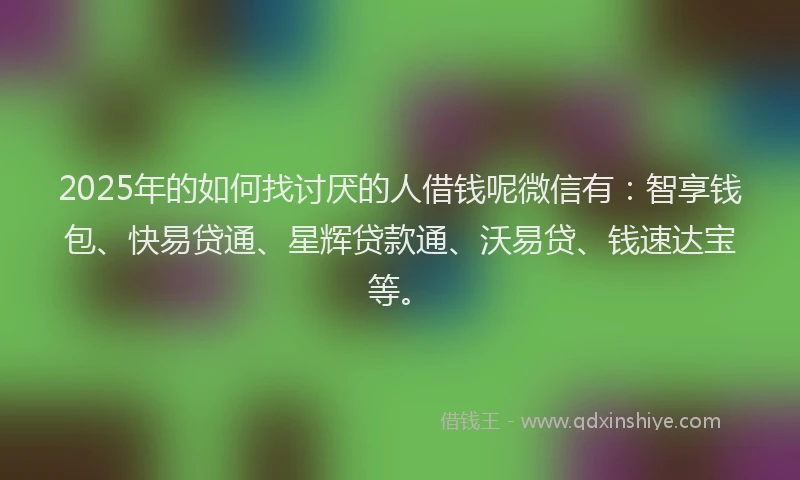 2025年的如何找讨厌的人借钱呢微信有：智享钱包、快易贷通、星辉贷款通、沃易贷、钱速达宝等。