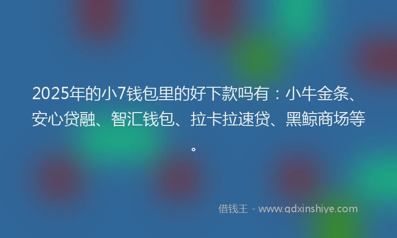 2025年的小7钱包里的好下款吗有：小牛金条、安心贷融、智汇钱包、拉卡拉速贷、黑鲸商场等。