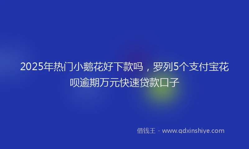 2025年热门小鹅花好下款吗，罗列5个支付宝花呗逾期万元快速贷款口子