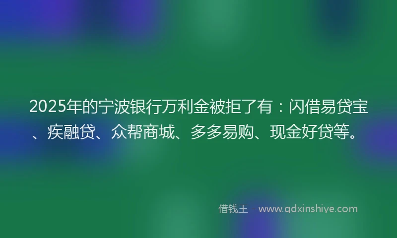 2025年的宁波银行万利金被拒了有：闪借易贷宝、疾融贷、众帮商城、多多易购、现金好贷等。