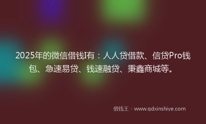 2025年的微信借钱I有：人人贷借款、信贷Pro钱包、急速易贷、钱速融贷、秉鑫商城等。