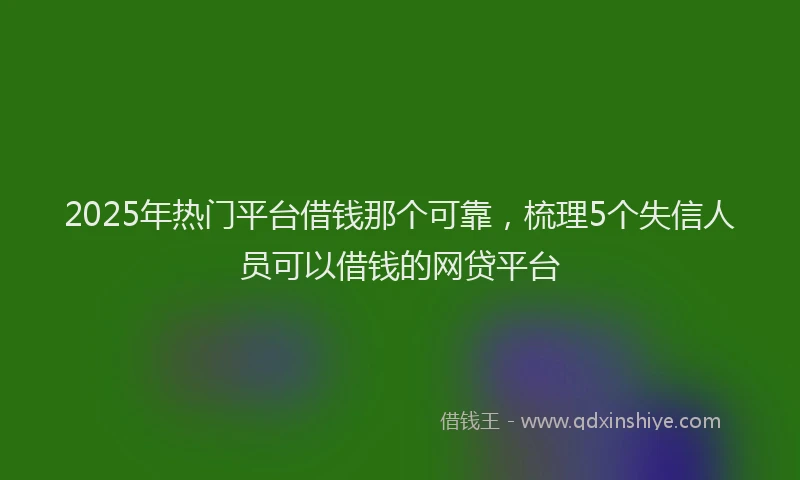 2025年热门平台借钱那个可靠，梳理5个失信人员可以借钱的网贷平台