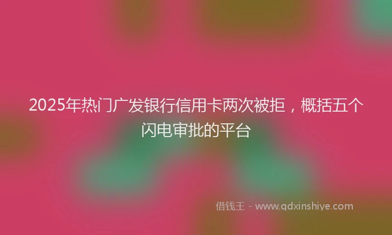 2025年热门广发银行信用卡两次被拒，概括五个闪电审批的平台