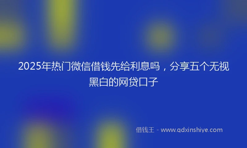 2025年热门微信借钱先给利息吗，分享五个无视黑白的网贷口子
