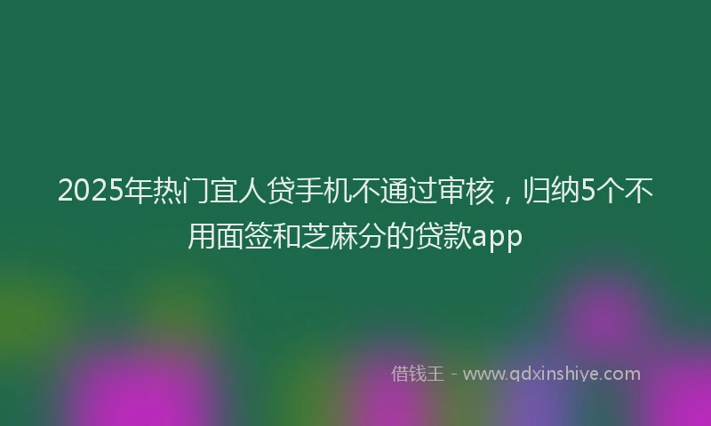 2025年热门宜人贷手机不通过审核，归纳5个不用面签和芝麻分的贷款app