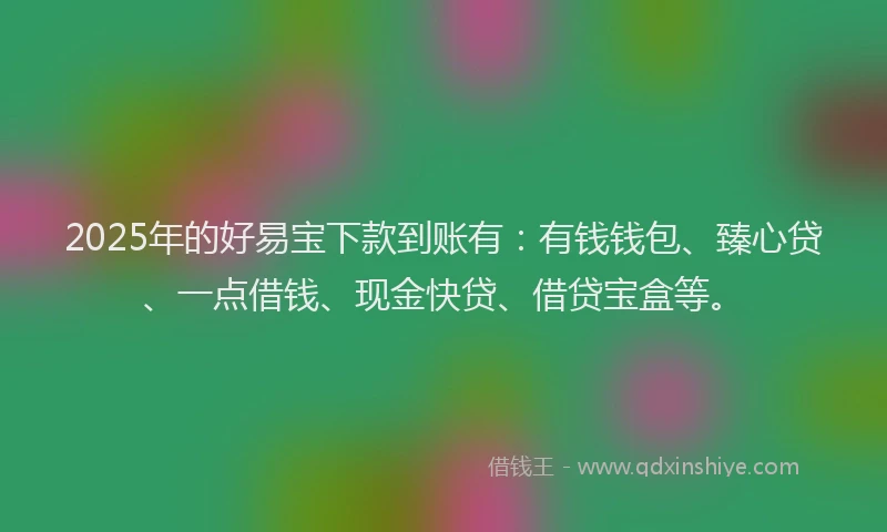 2025年的好易宝下款到账有：有钱钱包、臻心贷、一点借钱、现金快贷、借贷宝盒等。