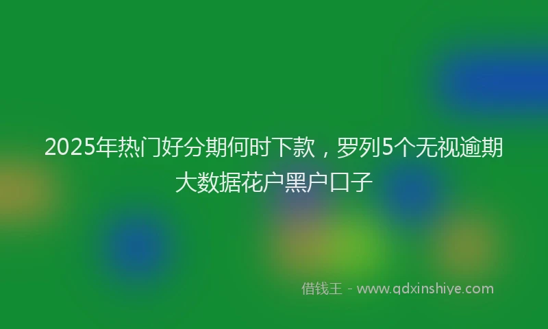 2025年热门好分期何时下款，罗列5个无视逾期大数据花户黑户口子