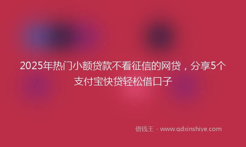 2025年热门小额贷款不看征信的网贷，分享5个支付宝快贷轻松借口子