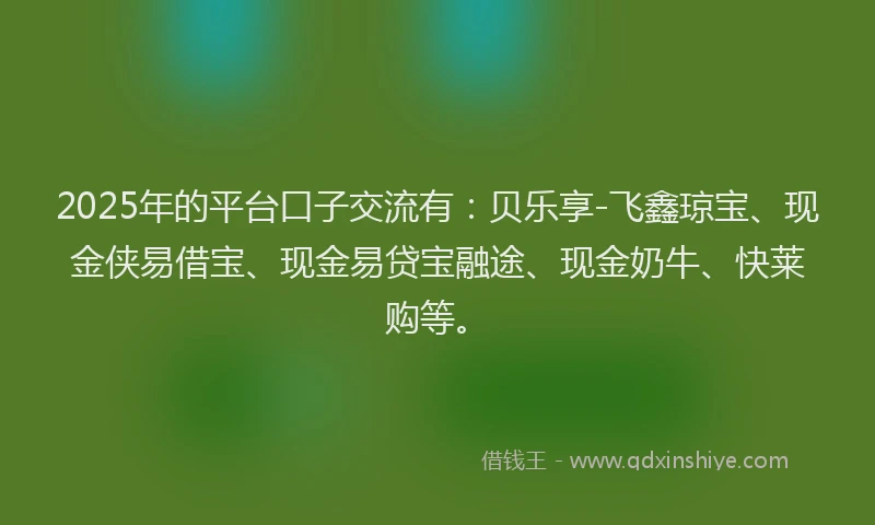 2025年的平台口子交流有：贝乐享-飞鑫琼宝、现金侠易借宝、现金易贷宝融途、现金奶牛、快莱购等。