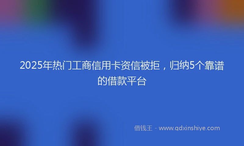 2025年热门工商信用卡资信被拒，归纳5个靠谱的借款平台