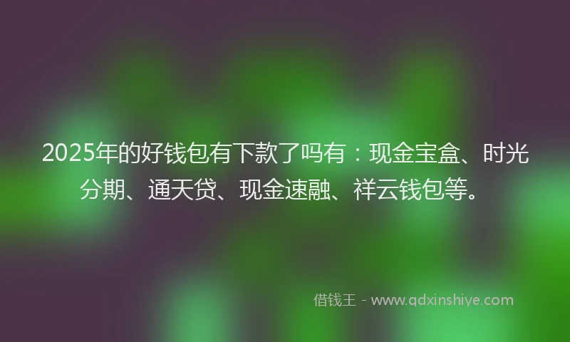 2025年的好钱包有下款了吗有：现金宝盒、时光分期、通天贷、现金速融、祥云钱包等。
