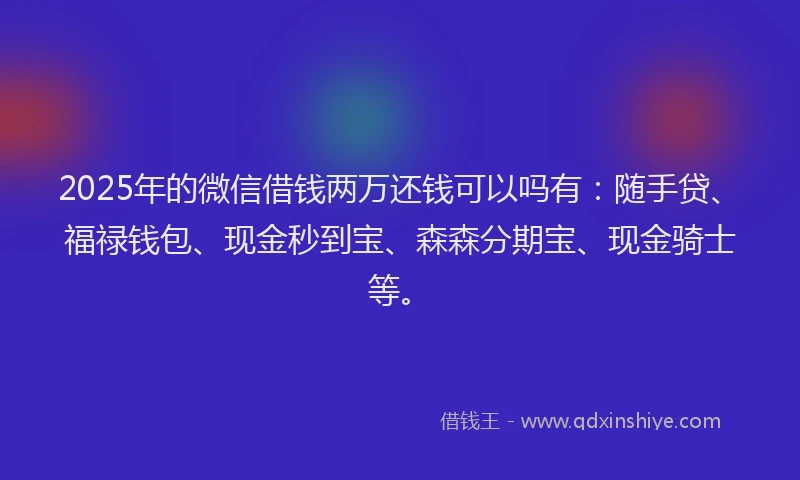 2025年的微信借钱两万还钱可以吗有：随手贷、福禄钱包、现金秒到宝、森森分期宝、现金骑士等。