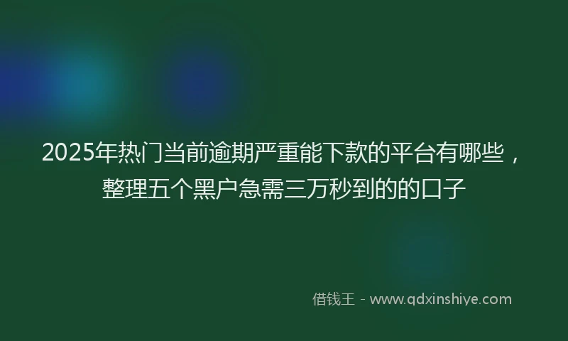 2025年热门当前逾期严重能下款的平台有哪些，整理五个黑户急需三万秒到的的口子