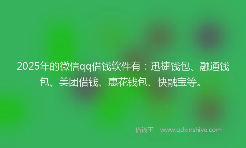 2025年的微信qq借钱软件有：迅捷钱包、融通钱包、美团借钱、惠花钱包、快融宝等。