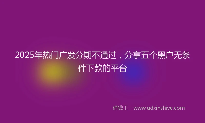 2025年热门广发分期不通过，分享五个黑户无条件下款的平台