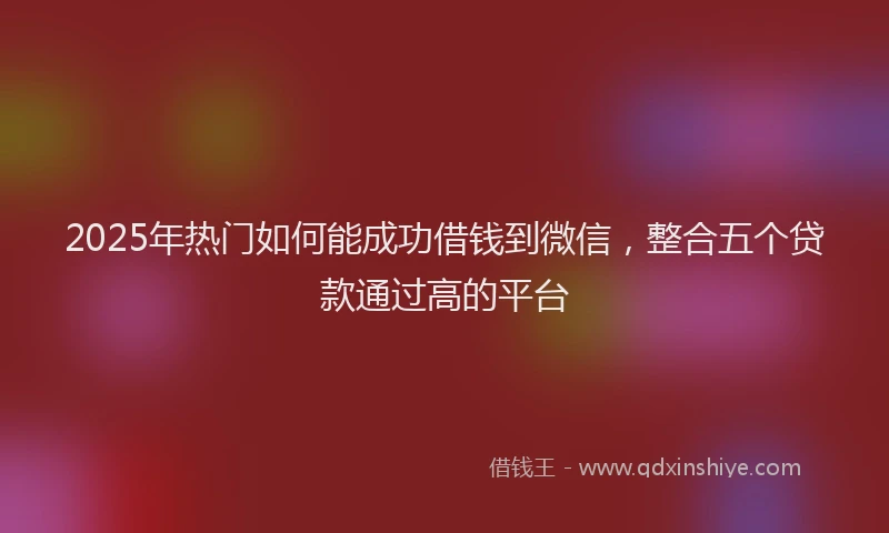 2025年热门如何能成功借钱到微信，整合五个贷款通过高的平台