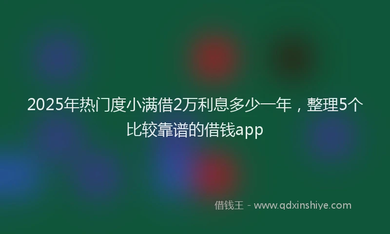 2025年热门度小满借2万利息多少一年，整理5个比较靠谱的借钱app