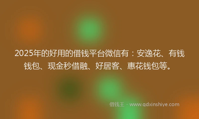 2025年的好用的借钱平台微信有：安逸花、有钱钱包、现金秒借融、好居客、惠花钱包等。