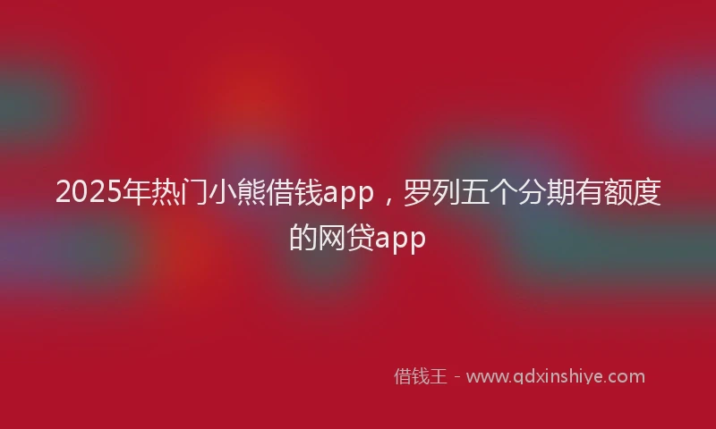 2025年热门小熊借钱app，罗列五个分期有额度的网贷app
