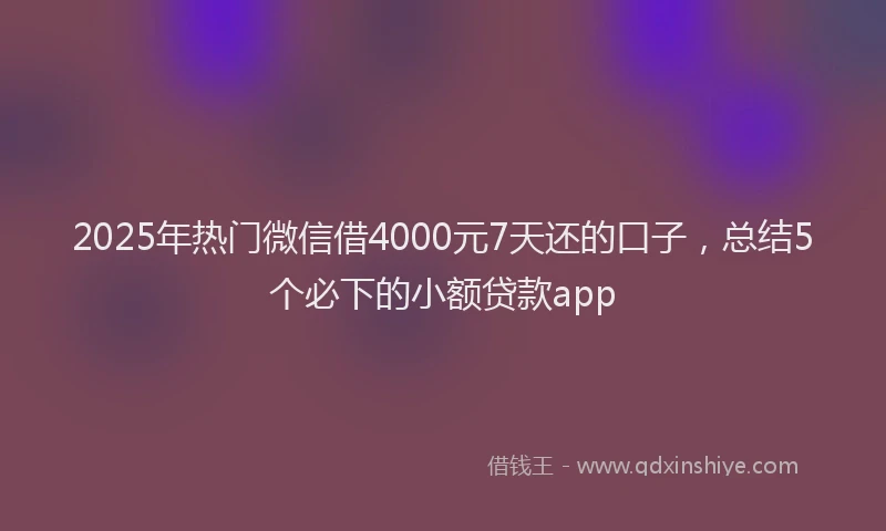 2025年热门微信借4000元7天还的口子，总结5个必下的小额贷款app