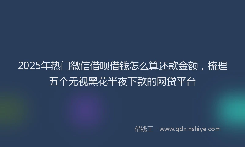 2025年热门微信借呗借钱怎么算还款金额，梳理五个无视黑花半夜下款的网贷平台
