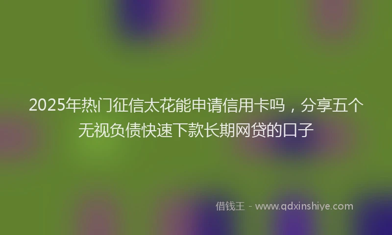 2025年热门征信太花能申请信用卡吗，分享五个无视负债快速下款长期网贷的口子