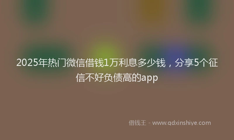 2025年热门微信借钱1万利息多少钱，分享5个征信不好负债高的app