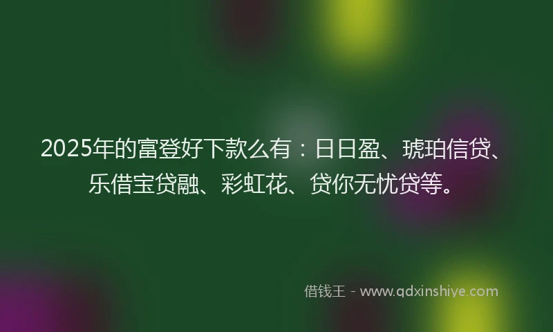2025年的富登好下款么有：日日盈、琥珀信贷、乐借宝贷融、彩虹花、贷你无忧贷等。
