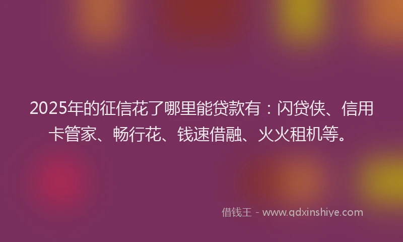 2025年的征信花了哪里能贷款有：闪贷侠、信用卡管家、畅行花、钱速借融、火火租机等。