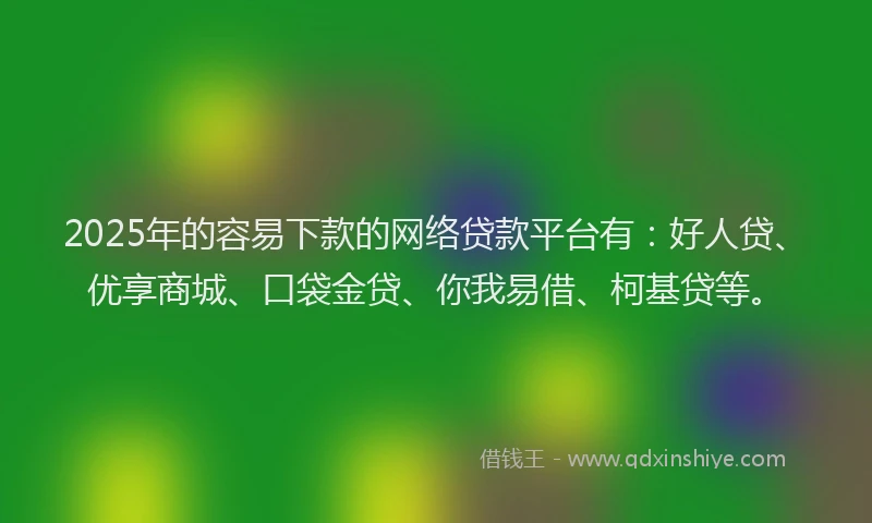 2025年的容易下款的网络贷款平台有：好人贷、优享商城、口袋金贷、你我易借、柯基贷等。