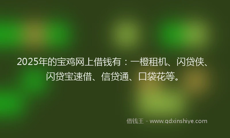 2025年的宝鸡网上借钱有：一橙租机、闪贷侠、闪贷宝速借、信贷通、口袋花等。
