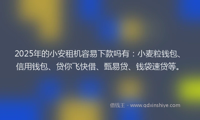 2025年的小安租机容易下款吗有：小麦粒钱包、信用钱包、贷你飞快借、甄易贷、钱袋速贷等。