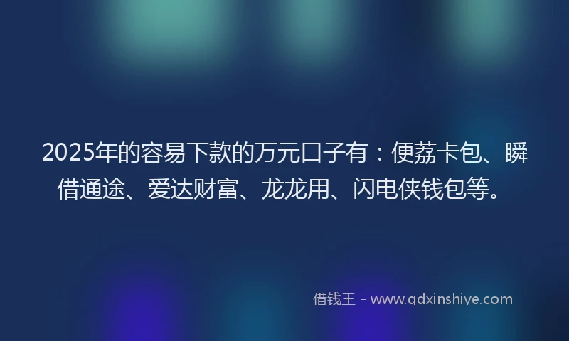 2025年的容易下款的万元口子有：便荔卡包、瞬借通途、爱达财富、龙龙用、闪电侠钱包等。