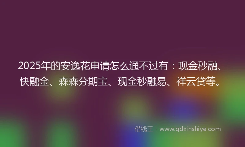 2025年的安逸花申请怎么通不过有：现金秒融、快融金、森森分期宝、现金秒融易、祥云贷等。