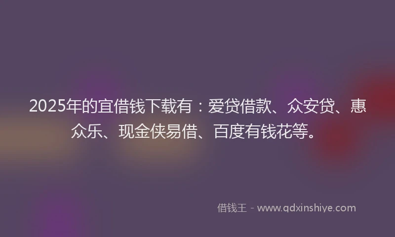 2025年的宜借钱下载有：爱贷借款、众安贷、惠众乐、现金侠易借、百度有钱花等。