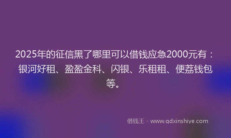2025年的征信黑了哪里可以借钱应急2000元有：银河好租、盈盈金科、闪银、乐租租、便荔钱包等。