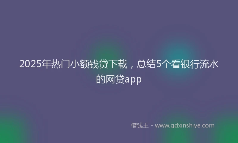 2025年热门小额钱贷下载，总结5个看银行流水的网贷app